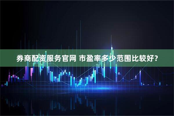 券商配资服务官网 市盈率多少范围比较好？