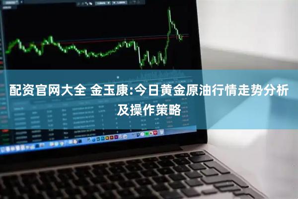 配资官网大全 金玉康:今日黄金原油行情走势分析及操作策略