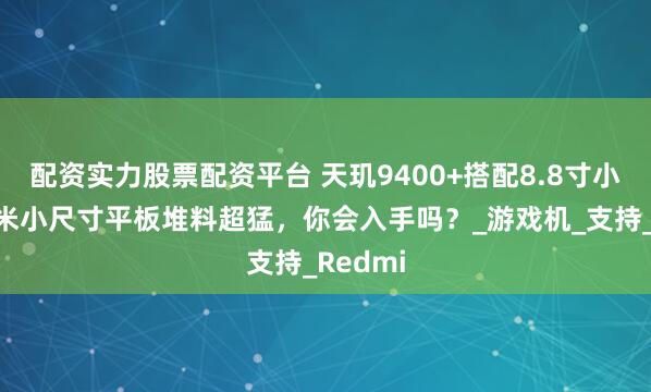 配资实力股票配资平台 天玑9400+搭配8.8寸小屏，小米小尺寸平板堆料超猛，你会入手吗？_游戏机_支持_Redmi
