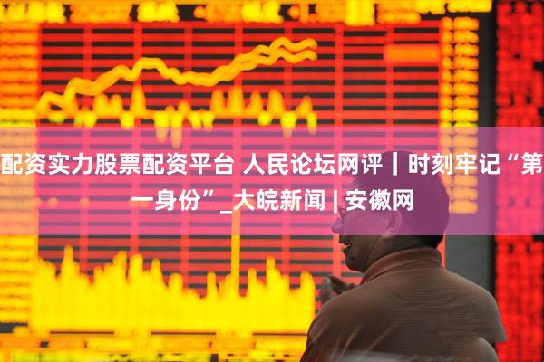 配资实力股票配资平台 人民论坛网评｜时刻牢记“第一身份”_大皖新闻 | 安徽网