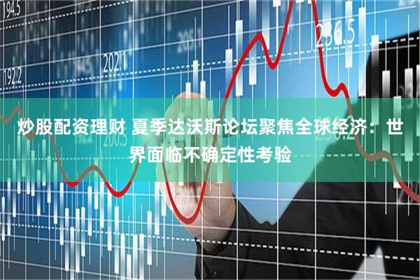 炒股配资理财 夏季达沃斯论坛聚焦全球经济：世界面临不确定性考验