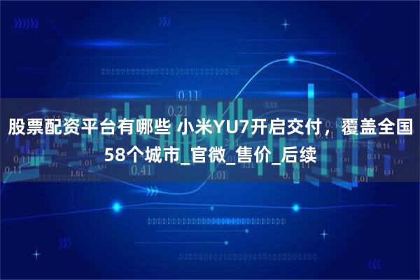 股票配资平台有哪些 小米YU7开启交付，覆盖全国58个城市_官微_售价_后续
