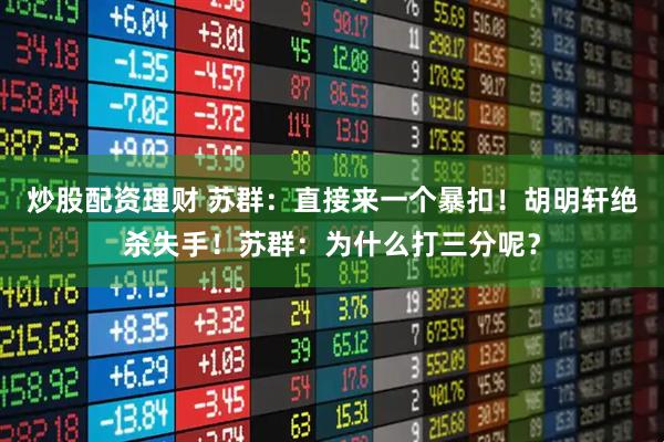 炒股配资理财 苏群：直接来一个暴扣！胡明轩绝杀失手！苏群：为什么打三分呢？