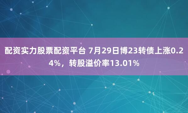 配资实力股票配资平台 7月29日博23转债上涨0.24%，转股溢价率13.01%