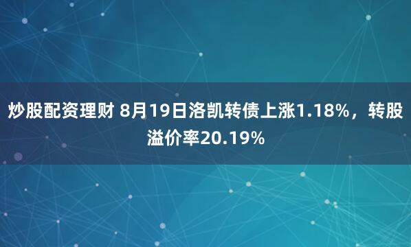 炒股配资理财 8月19日洛凯转债上涨1.18%，转股溢价率20.19%