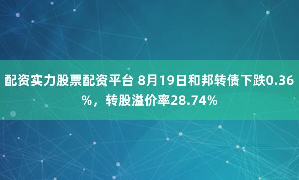 配资实力股票配资平台 8月19日和邦转债下跌0.36%，转股溢价率28.74%
