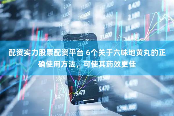 配资实力股票配资平台 6个关于六味地黄丸的正确使用方法，可使其药效更佳