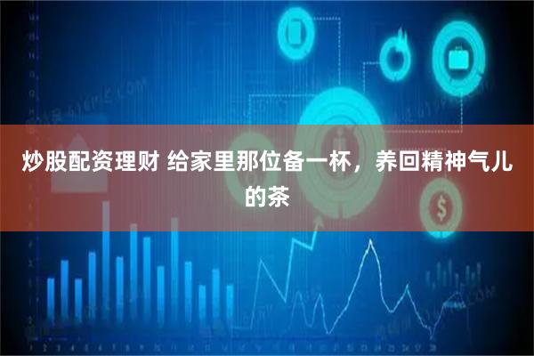 炒股配资理财 给家里那位备一杯，养回精神气儿的茶