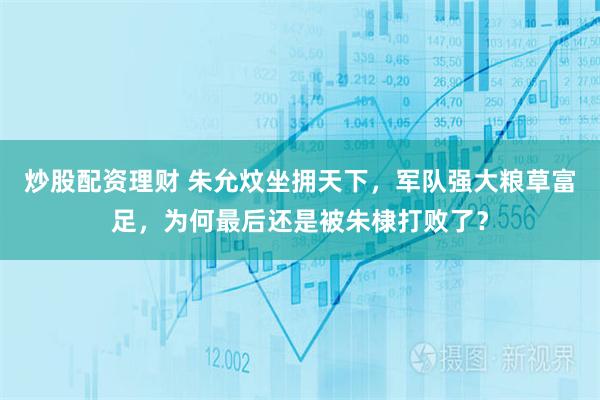 炒股配资理财 朱允炆坐拥天下，军队强大粮草富足，为何最后还是被朱棣打败了？