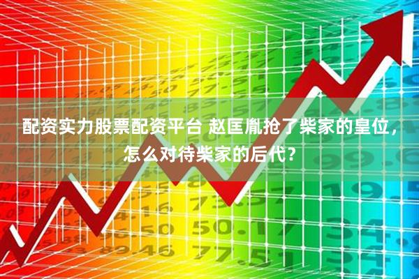 配资实力股票配资平台 赵匡胤抢了柴家的皇位，怎么对待柴家的后代？