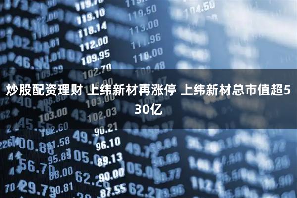 炒股配资理财 上纬新材再涨停 上纬新材总市值超530亿