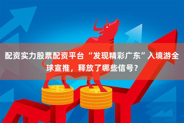 配资实力股票配资平台 “发现精彩广东”入境游全球宣推，释放了哪些信号？