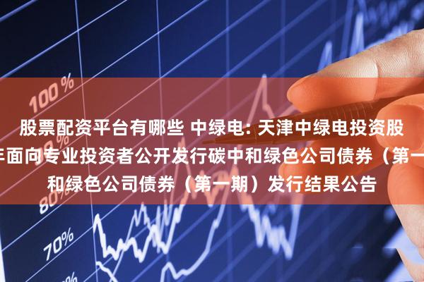 股票配资平台有哪些 中绿电: 天津中绿电投资股份有限公司2025年面向专业投资者公开发行碳中和绿色公司债券（第一期）发行结果公告