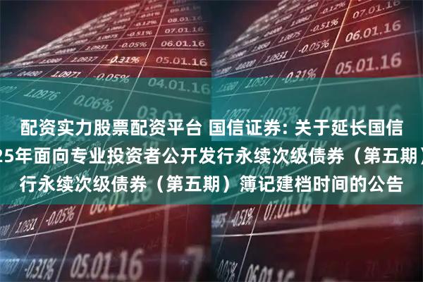配资实力股票配资平台 国信证券: 关于延长国信证券股份有限公司2025年面向专业投资者公开发行永续次级债券（第五期）簿记建档时间的公告