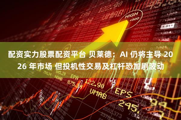 配资实力股票配资平台 贝莱德：AI 仍将主导 2026 年市场 但投机性交易及杠杆恐加剧波动