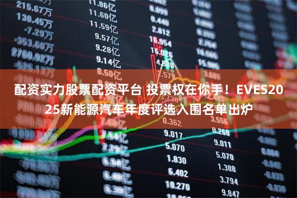 配资实力股票配资平台 投票权在你手！EVES2025新能源汽车年度评选入围名单出炉