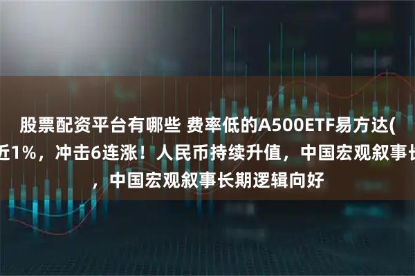 股票配资平台有哪些 费率低的A500ETF易方达(159361)涨近1%，冲击6连涨！人民币持续升值，中国宏观叙事长期逻辑向好