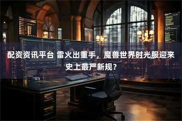 配资资讯平台 雷火出重手，魔兽世界时光服迎来史上最严新规？