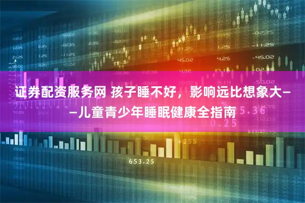 证券配资服务网 孩子睡不好，影响远比想象大——儿童青少年睡眠健康全指南