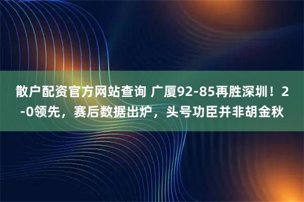 散户配资官方网站查询 广厦92-85再胜深圳！2-0领先，赛后数据出炉，头号功臣并非胡金秋