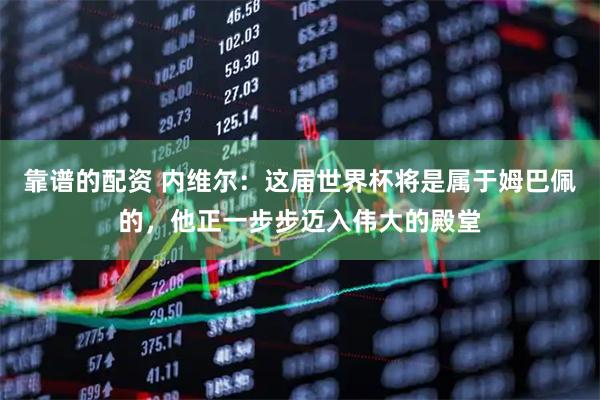 靠谱的配资 内维尔：这届世界杯将是属于姆巴佩的，他正一步步迈入伟大的殿堂