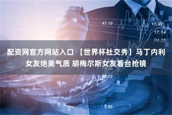 配资网官方网站入口 【世界杯社交秀】马丁内利女友绝美气质 胡梅尔斯女友看台抢镜