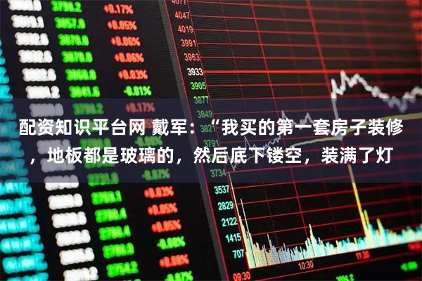 配资知识平台网 戴军：“我买的第一套房子装修，地板都是玻璃的，然后底下镂空，装满了灯