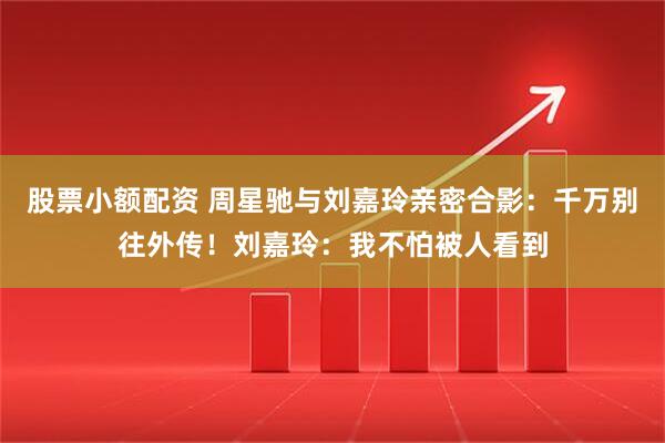 股票小额配资 周星驰与刘嘉玲亲密合影：千万别往外传！刘嘉玲：我不怕被人看到